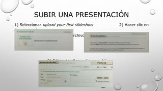 SUBIR UNA PRESENTACIÓN
1) Seleccionar upload your first slideshow 2) Hacer clic en
browse and
seleccionar files y seleccionar archivo
3) Editar detalles y clic en publicar
 