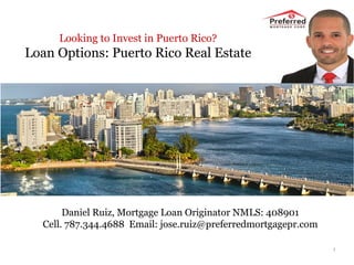Looking to Invest in Puerto Rico?
Loan Options: Puerto Rico Real Estate
1
Daniel Ruiz, Mortgage Loan Originator NMLS: 408901
Cell. 787.344.4688 Email: jose.ruiz@preferredmortgagepr.com
 