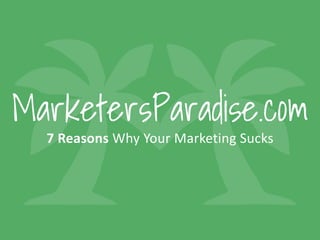 7	Reasons	Why	Your	Marketing	Sucks
MarketersParadise.com
 