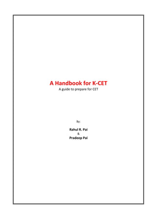 A Handbook for K-CET
A guide to prepare for CET
By:
Rahul R. Pai
&
Pradeep Pai
 