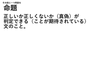 命題
正しいか正しくないか（真偽）が
判定できる（ことが期待されている）
文のこと。
その前に一つ用語を
 
