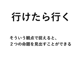 行けたら行く
そういう観点で捉えると、
２つの命題を見出すことができる
 
