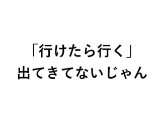「行けたら行く」
出てきてないじゃん
 