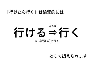 行ける⇒行く※¬(行ける)∨行く
「行けたら行く」は論理的には
として捉えられます
ならば
 
