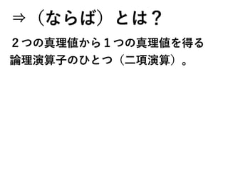 ⇒（ならば）とは？
２つの真理値から１つの真理値を得る
論理演算子のひとつ（二項演算）。
 