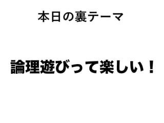 本日の裏テーマ
論理遊びって楽しい！
 