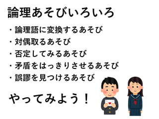 論理あそびいろいろ
・論理語に変換するあそび
・対偶取るあそび
・否定してみるあそび
・矛盾をはっきりさせるあそび
・誤謬を見つけるあそび
やってみよう！
 