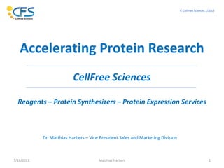 7/18/2013 Matthias Harbers 1
Dr. Matthias Harbers – Vice President Sales and Marketing Division
Accelerating Protein Research
CellFree Sciences
Reagents – Protein Synthesizers – Protein Expression Services
 CellFree Sciences 7/2013
 