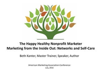 The Happy Healthy Nonprofit Marketer
Marketing from the Inside Out: Networks and Self-Care
Beth Kanter, Master Trainer, Speaker, Author
American Marketing Association Conference
July, 2016
 