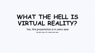 WHAT THE HELL IS
VIRTUAL REALITY?
Yes, this presentation is in comic sans
but don’t worry it’s virtual comic sans.
 