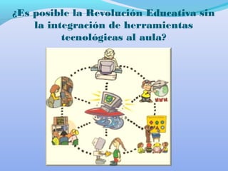 ¿Es posible la Revolución Educativa sin
la integración de herramientas
tecnológicas al aula?
 