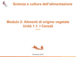 Scienza e cultura dell’alimentazione
Dicembre 2016
Modulo 2: Alimenti di origine vegetale
Unità 1.1: I Cereali
 