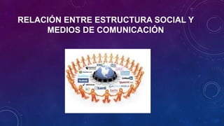 RELACIÓN ENTRE ESTRUCTURA SOCIAL Y
MEDIOS DE COMUNICACIÓN
 