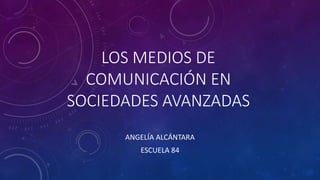 LOS MEDIOS DE
COMUNICACIÓN EN
SOCIEDADES AVANZADAS
ANGELÍA ALCÁNTARA
ESCUELA 84
 