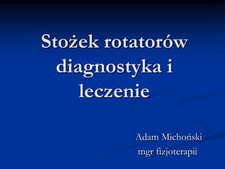 Stożek rotatorów
diagnostyka i
leczenie
Adam Michoński
mgr fizjoterapii
 