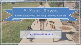 5 Must-Haves
Before Launching Your Dog Training Business
T H E M O D E R N D O G T R A I N E R
 