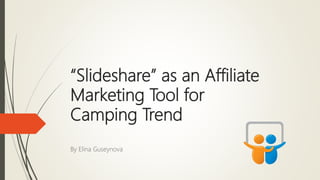 “Slideshare” as an Affiliate
Marketing Tool for
Camping Trend
By Elina Guseynova
 