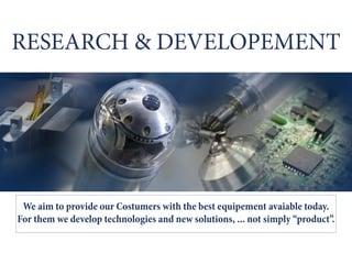 RESEARCH & DEVELOPEMENT
We aim to provide our Costumers with the best equipement avaiable today.
For them we develop technologies and new solutions, ... not simply “product”.
 