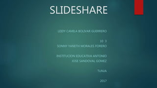 SLIDESHARE
LEIDY CAMILA BOLIVAR GUERRERO
10 3
SONNY YANETH MORALES FORERO
INSTITUCION EDUCATIVA ANTONIO
JOSE SANDOVAL GOMEZ
TUNJA
2017
 