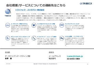 Copyright © Tribeck Strategies Inc. All rights Reserved. 122017/2/6
会社概要/サービスについての連絡先はこちら
トライベック・ストラテジー株式会社
Webコンサルテーション、インテグレーション事業を行っており、Web戦略策定からサイト構築、運営支援までのトータルソリューショ
ンを提供。業種業態に問わず数百社の実績を持ち、さまざまなオウンドメディアを活用したコミュニケーションノウハウを蓄積。
1,000サイトを超えるユーザビリティ評価実績と、豊富な企業自社サイト改善コンサルティング経験で培ったノウハウ。徹底したユーザ視
点で企業自社サイトの「メディア化」に向けたリニューアルをワンストップでご支援します。
ユーザビリティ評価プログラム ウェブロイヤリティスコア
オウンドメディアコンサルティング
5つの評価軸と96の診断項目から
多角的にユーザビリティのスコア
判定を行います。国内主要企業全
150サイトのユーザビリティを評
価しています。
オウンドメディアの総合力を可視化
することで、オウンドメディアを通
じた顧客ロイヤリティを把握するこ
とが可能です。
各種ユーザー調査やマーケティン
グ調査等あらゆる方法によって、
ビジネスにおける重要なユーザー
の思いを“可視化”し、最適なコ
ミュニケーションをプランニング
します。
シニア向けアクセシビリティ評価
クリエイティブ・リニューアル制作 システム開発・インフラサービス
シニアユーザーの視点から、6つの
評価軸と34の評価項目において直感
的な内容理解とそれに伴う操作が行
えるかを総合的に診断・スコア評価
します。
時代にあった、さらに一歩先行くク
リエイティブのご提案。運用やシス
テム連携にも柔軟に対応することの
できるコーディングに至るまで高い
品質レベルの成果物をご提供します。
より効果的で効率的なシステム開発
を目指すために、ニュートラルなス
タンスで貴社のビジネスをサポート。
テクノロジーを正しく使いこなすプ
ロ集団がITプロジェクトを推進しま
す。
担当者
データドリブンマーケティング部
佐孝 徹
連絡先
メールアドレス
電話番号
t-sako@tribeck.jp
03-6455-5984
 