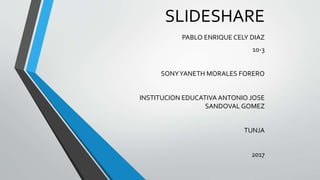 SLIDESHARE
PABLO ENRIQUE CELY DIAZ
10-3
SONYYANETH MORALES FORERO
INSTITUCION EDUCATIVA ANTONIO JOSE
SANDOVAL GOMEZ
TUNJA
2017
 
