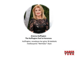 Huffington, neredeyse her güne 30 dakikalık
meditasyonla "Merhaba!" diyor.
Arianna Huffington
The Huffington Post’un Kurucusu
 