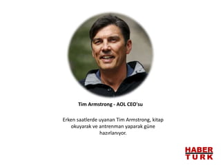 Erken saatlerde uyanan Tim Armstrong, kitap
okuyarak ve antrenman yaparak güne
hazırlanıyor.
Tim Armstrong - AOL CEO'su
 