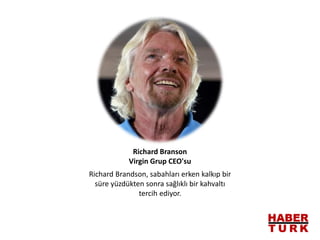 Richard Brandson, sabahları erken kalkıp bir
süre yüzdükten sonra sağlıklı bir kahvaltı
tercih ediyor.
Richard Branson
Virgin Grup CEO'su
 