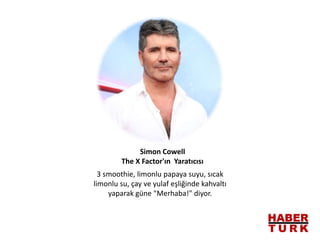 3 smoothie, limonlu papaya suyu, sıcak
limonlu su, çay ve yulaf eşliğinde kahvaltı
yaparak güne "Merhaba!" diyor.
Simon Cowell
The X Factor'ın Yaratıcısı
 