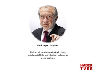 Bisiklet sürmeyi seven ünlü girişimci,
ortalama 80 kilometre bisiklet kullanarak
güne başlıyor.
Lord Sugar - Girişimci
 