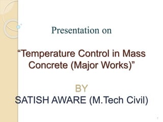 Presentation on
“Temperature Control in Mass
Concrete (Major Works)”
BY
SATISH AWARE (M.Tech Civil)
1
 