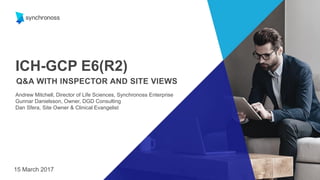 1
ICH-GCP E6(R2)
Q&A WITH INSPECTOR AND SITE VIEWS
Andrew Mitchell, Director of Life Sciences, Synchronoss Enterprise
Gunnar Danielsson, Owner, DGD Consulting
Dan Sfera, Site Owner & Clinical Evangelist
15 March 2017
 