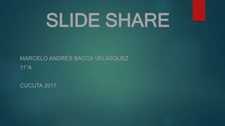 SLIDE SHARE
MARCELO ANDRÉS BACCA VELÁSQUEZ
11°A
CÚCUTA 2017
 