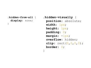.hidden-from-all {
display: none;
}
.hidden-visually {
position: absolute;
width: 1px;
height: 1px;
padding: 0;
margin: -1px;
overflow: hidden;
clip: rect(0,0,0,0);
border: 0;
}
 