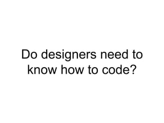 Do designers need to
know how to code?
 