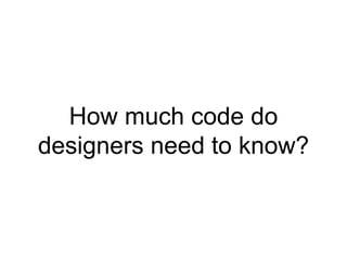 How much code do
designers need to know?
 