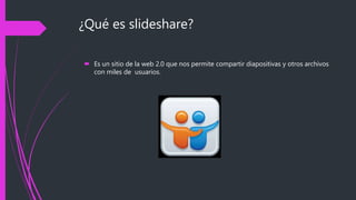 ¿Qué es slideshare?
 Es un sitio de la web 2.0 que nos permite compartir diapositivas y otros archivos
con miles de usuarios.
 