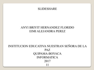 SLIDESHARE
ANYI BRIYIT HERNANDEZ FLORIDO
EIMI ALEJANDRA PEREZ
INSTITUCION EDUCATIVA NUESTRAN SEÑORA DE LA
PAZ
QUIPAMA-BOYACA
INFORMATICA
2017
11
 