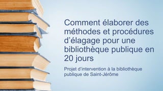Comment élaborer des
méthodes et procédures
d’élagage pour une
bibliothèque publique en
20 jours
Projet d’intervention à la bibliothèque
publique de Saint-Jérôme
 