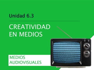 Unidad 6.3
CREATIVIDAD
EN MEDIOS
MEDIOS
AUDIOVISUALES
 