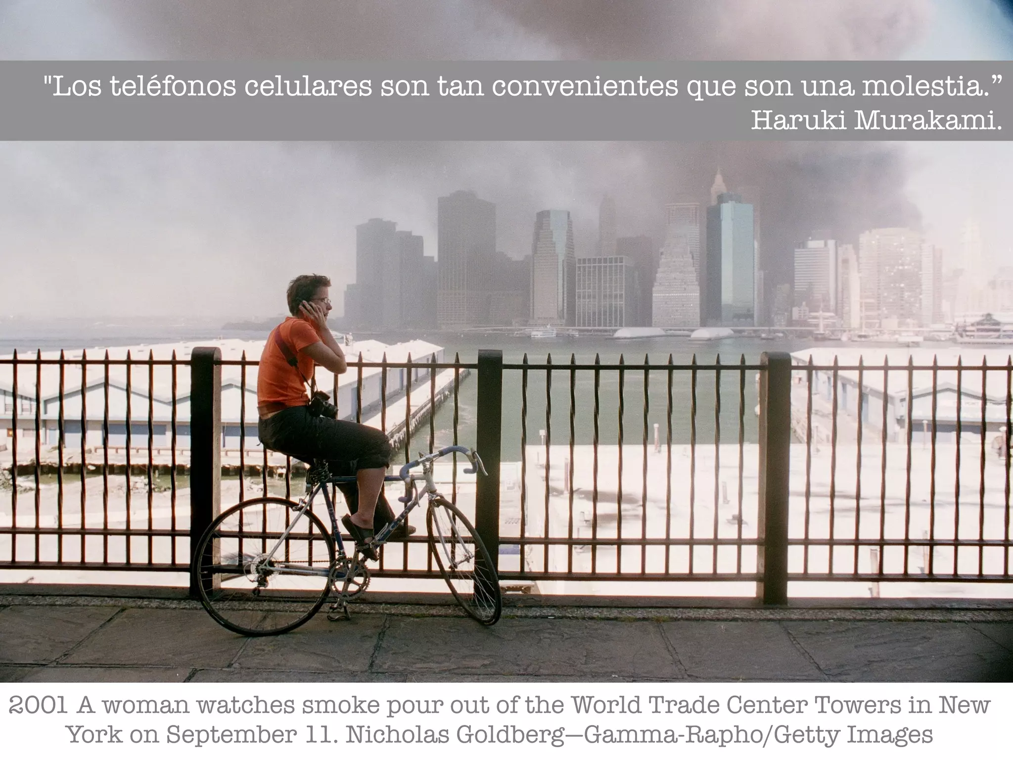 2001 A woman watches smoke pour out of the World Trade Center Towers in New
York on September 11. Nicholas Goldberg—Gamma-Rapho/Getty Images
"Los teléfonos celulares son tan convenientes que son una molestia.”
Haruki Murakami.
 