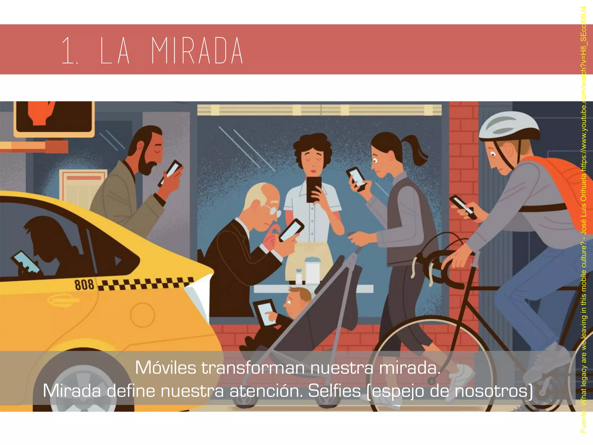 1. La Mirada
Fuente:Whatlegacyareweleavinginthismobileculture?-JoséLuisOrihuelahttps://www.youtube.com/watch?v=H8_SEccX6U4
Móviles transforman nuestra mirada.
Mirada define nuestra atención. Selfies (espejo de nosotros)
 