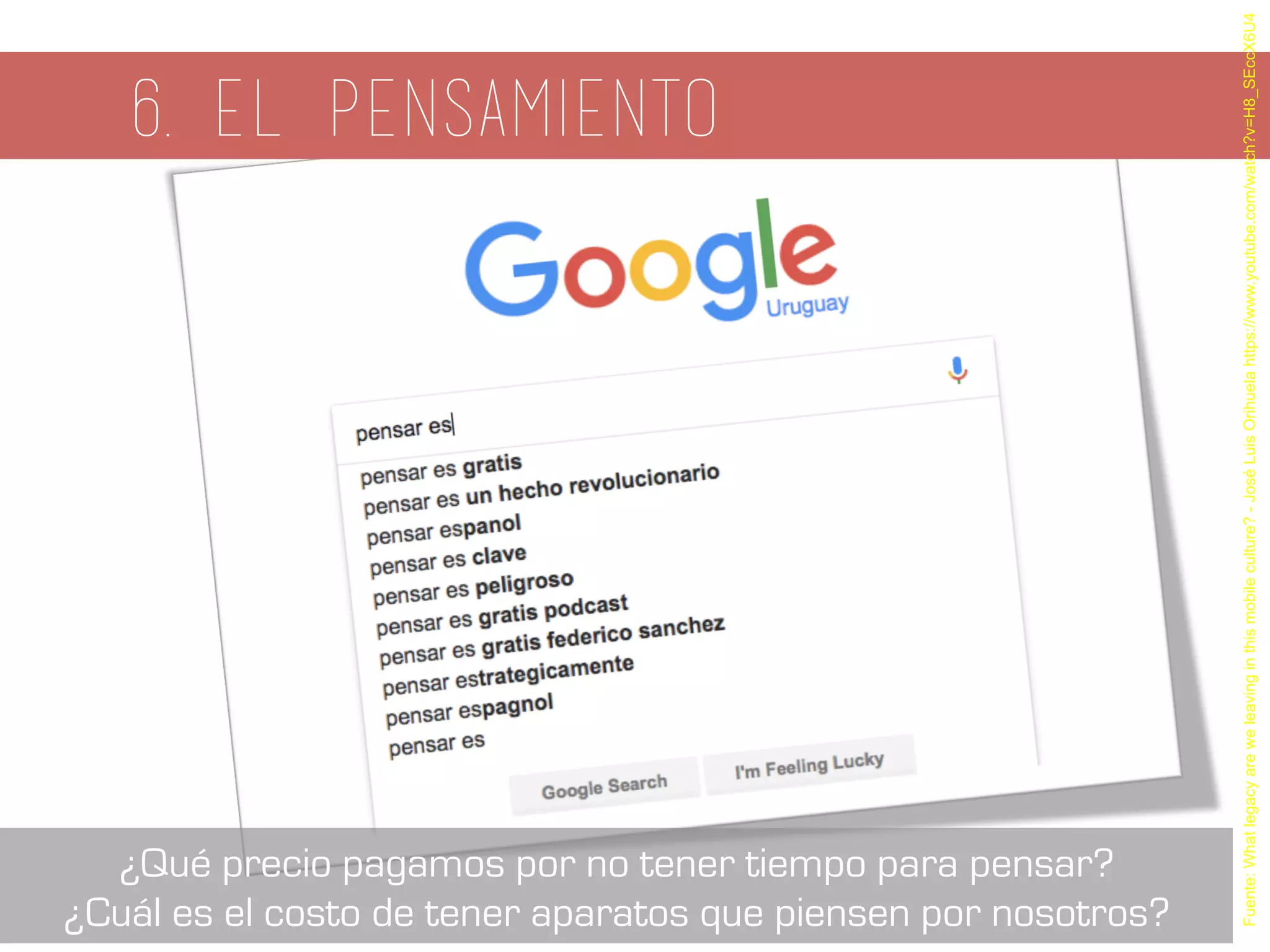 6. el pensamiento
Fuente:Whatlegacyareweleavinginthismobileculture?-JoséLuisOrihuelahttps://www.youtube.com/watch?v=H8_SEccX6U4
¿Qué precio pagamos por no tener tiempo para pensar?
¿Cuál es el costo de tener aparatos que piensen por nosotros?
 