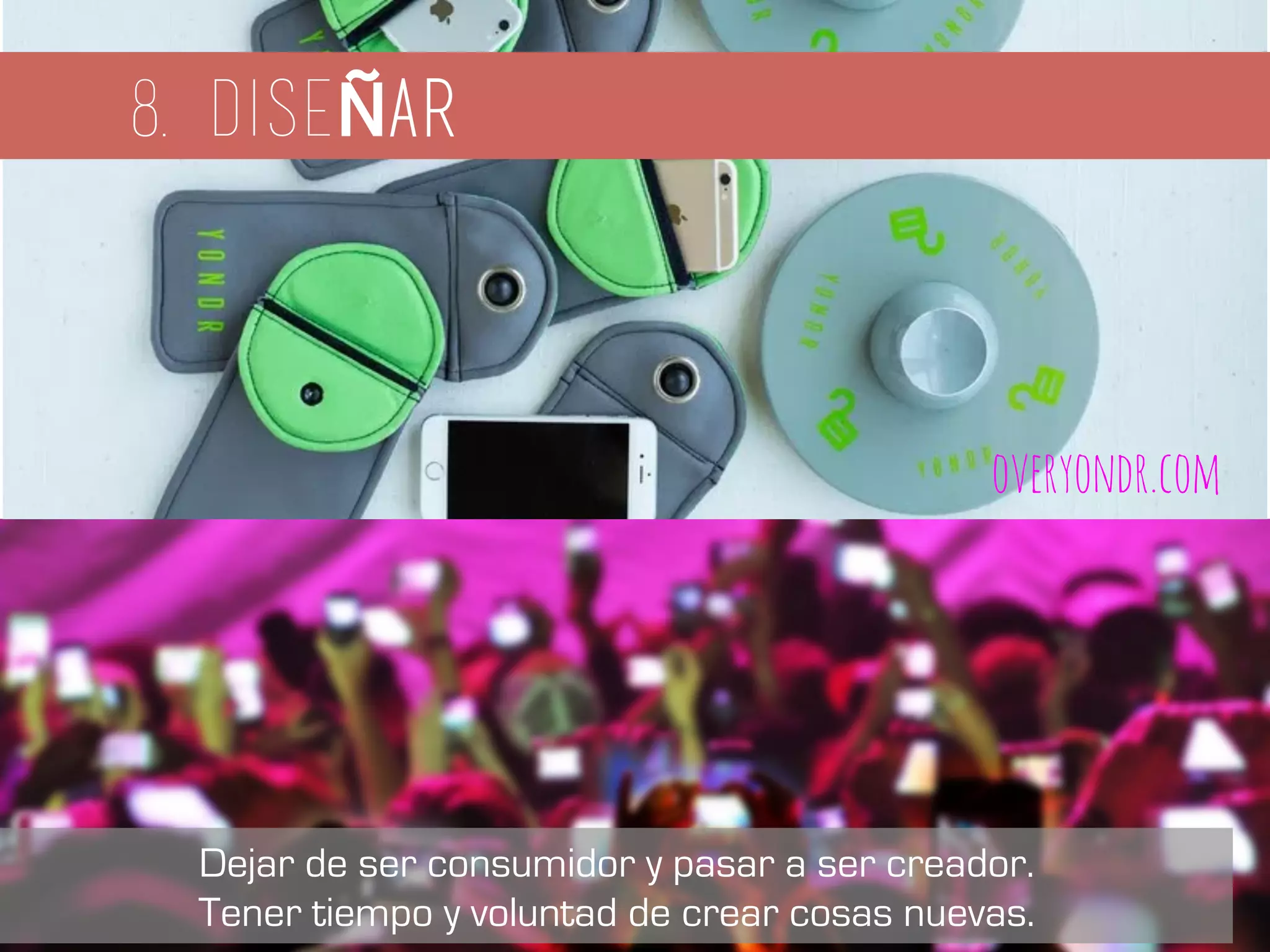 Fuente:Whatlegacyareweleavinginthismobileculture?-JoséLuisOrihuelahttps://www.youtube.com/watch?v=H8_SEccX6U4
Dejar de ser consumidor y pasar a ser creador.
Tener tiempo y voluntad de crear cosas nuevas.
8. diseÑAr
overyondr.com
 
