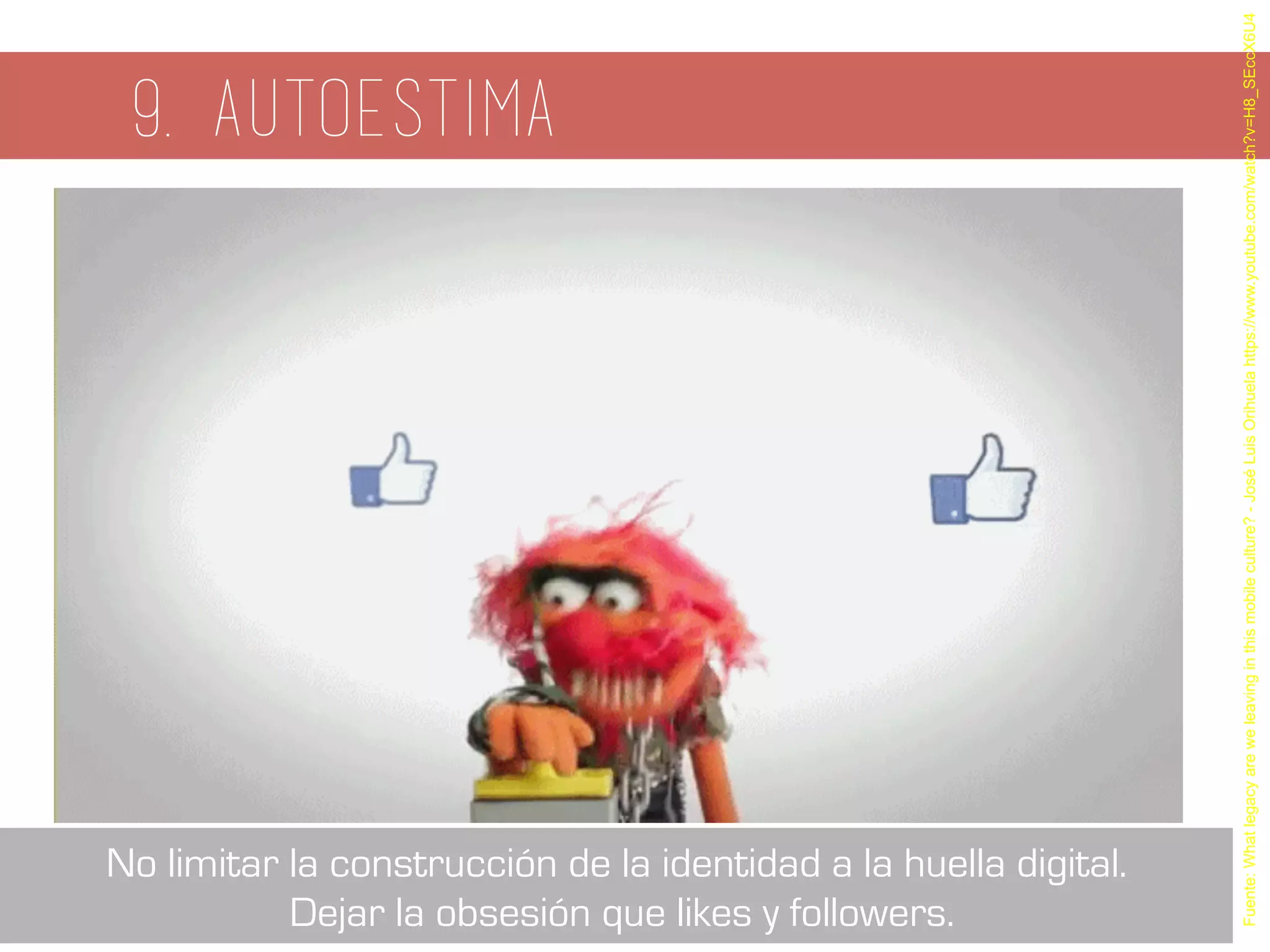 9. autoestima
Fuente:Whatlegacyareweleavinginthismobileculture?-JoséLuisOrihuelahttps://www.youtube.com/watch?v=H8_SEccX6U4
No limitar la construcción de la identidad a la huella digital.
Dejar la obsesión que likes y followers.
 