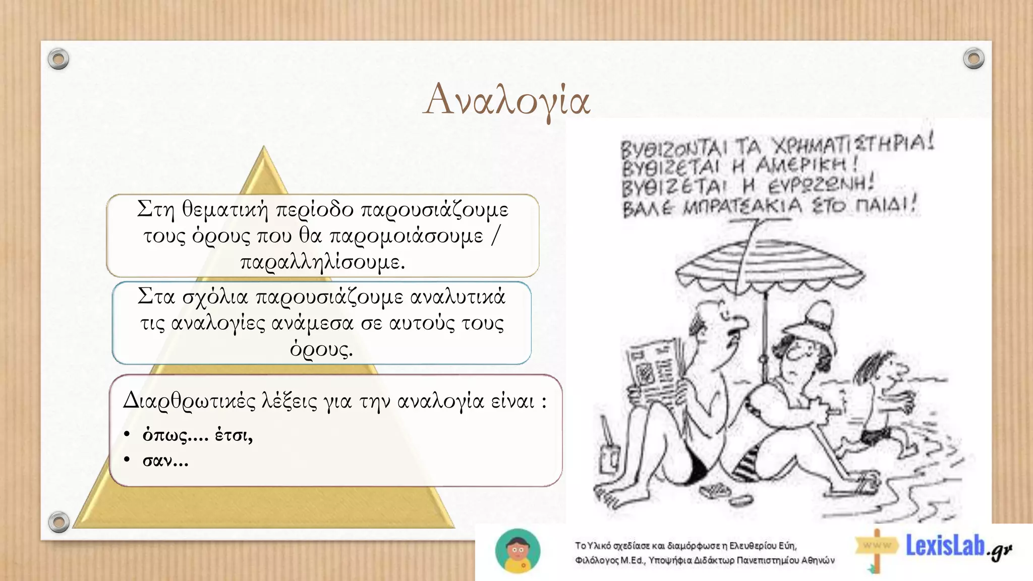 Στη θεματική περίοδο παρουσιάζουμε
τους όρους που θα παρομοιάσουμε /
παραλληλίσουμε.
Στα σχόλια παρουσιάζουμε αναλυτικά
τις αναλογίες ανάμεσα σε αυτούς τους
όρους.
Διαρθρωτικές λέξεις για την αναλογία είναι :
• όπως.... έτσι,
• σαν...
Αναλογία
 