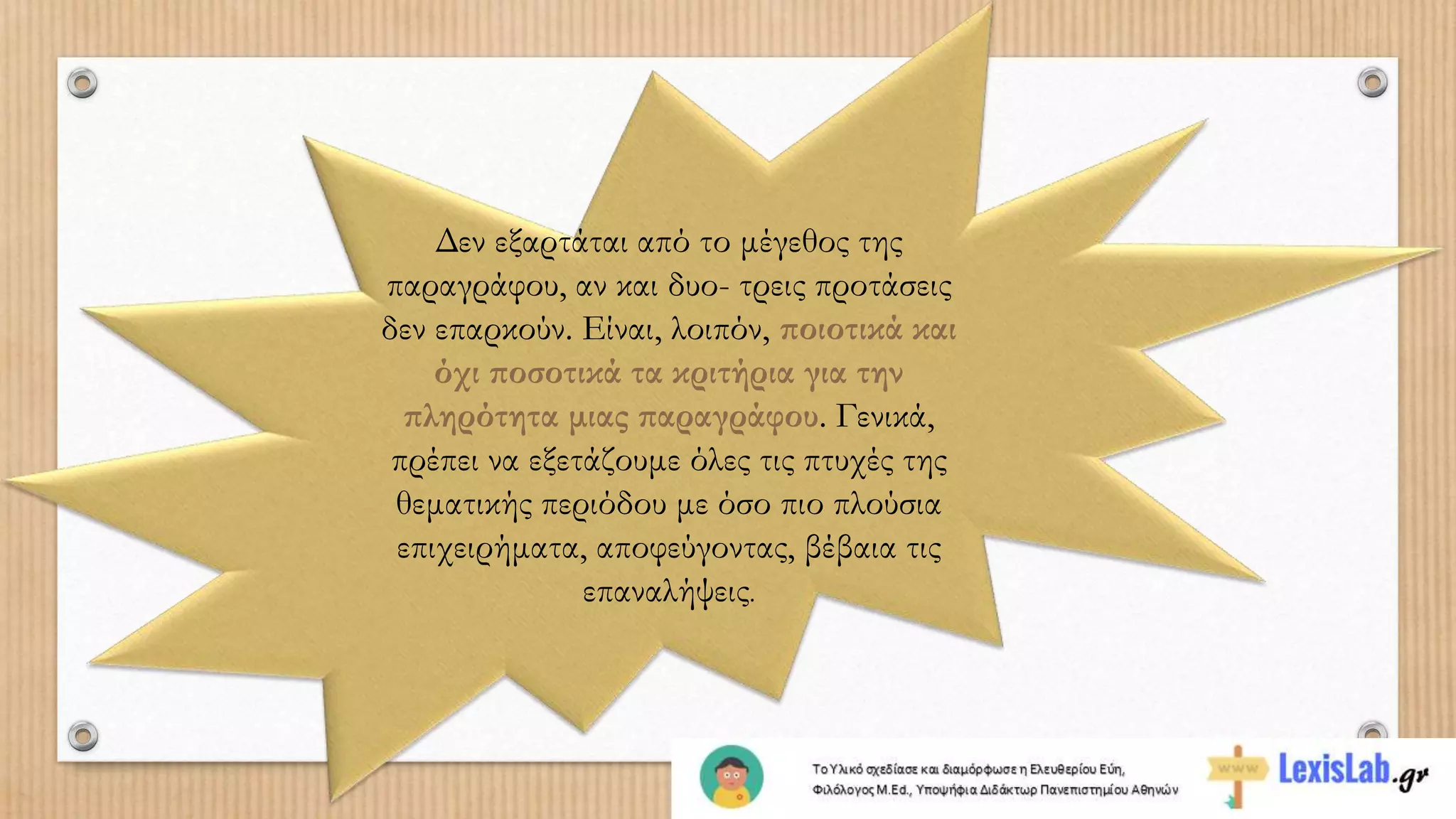 Δεν εξαρτάται από το μέγεθος της
παραγράφου, αν και δυο- τρεις προτάσεις
δεν επαρκούν. Είναι, λοιπόν, ποιοτικά και
όχι ποσοτικά τα κριτήρια για την
πληρότητα μιας παραγράφου. Γενικά,
πρέπει να εξετάζουμε όλες τις πτυχές της
θεματικής περιόδου με όσο πιο πλούσια
επιχειρήματα, αποφεύγοντας, βέβαια τις
επαναλήψεις.
 