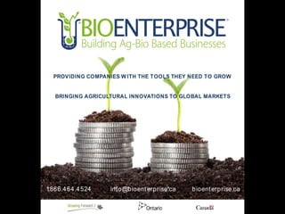 1.866.464.4524 info@bioenterprise.ca bioenterprise.ca
PROVIDING COMPANIES W ITH THE TOOLS THEY NEED TO GROW
BRINGING AGRICULTURAL INNOVATIONS TO GLOBAL MARKETS
 