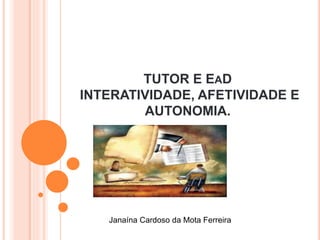 TUTOR E EAD
INTERATIVIDADE, AFETIVIDADE E
AUTONOMIA.
Janaína Cardoso da Mota Ferreira
 