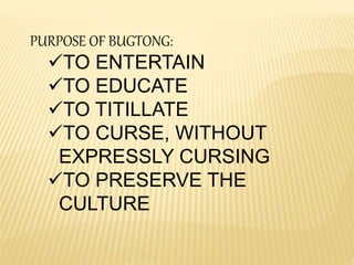 PURPOSE OF BUGTONG:
TO ENTERTAIN
TO EDUCATE
TO TITILLATE
TO CURSE, WITHOUT
EXPRESSLY CURSING
TO PRESERVE THE
CULTURE
 